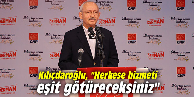 Kılıçdaroğlu, "Herkese hizmeti eşit götüreceksiniz"