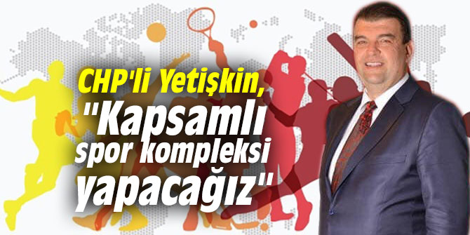 CHP'li Yetişkin, "Kapsamlı spor kompleksi yapacağız"