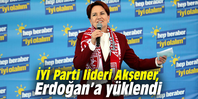İYİ Parti lideri Akşener, Erdoğan’a yüklendi