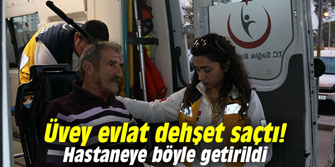 Üvey evlat dehşet saçtı! Hastaneye böyle getirildi