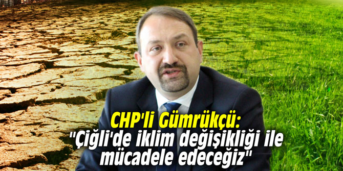 CHP'li Gümrükçü: "Çiğli'de iklim değişikliği ile mücadele edeceğiz"