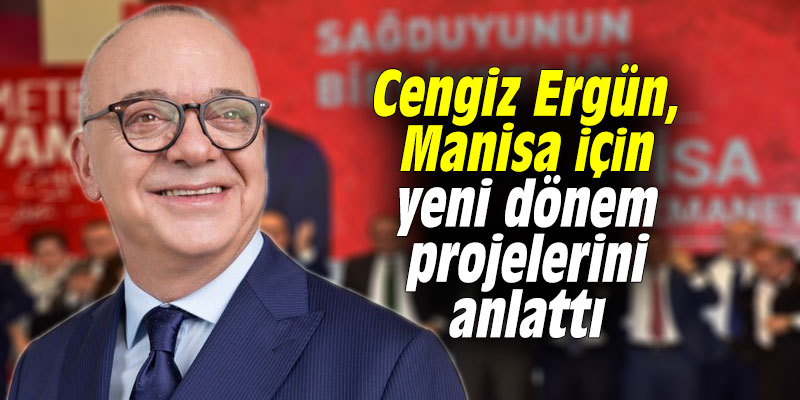 Cengiz Ergün, Manisa için yeni dönem projelerini anlattı