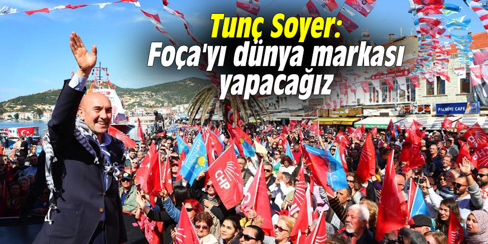 Tunç Soyer: "Foça'yı dünya markası yapacağız"