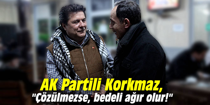 AK Partili Korkmaz, "Çözülmezse, bedeli ağır olur! "