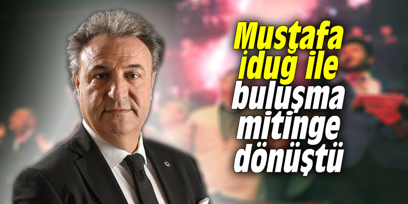 Mustafa İduğ ile buluşma mitinge dönüştü