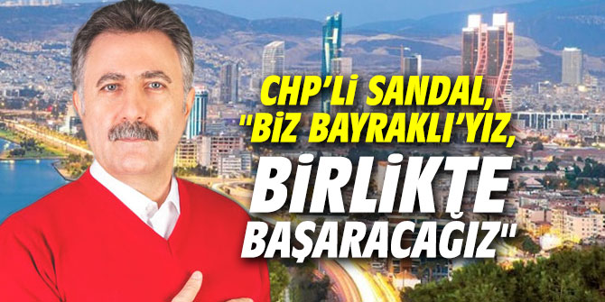 CHP'li Sandal, "Biz Bayraklı’yız, birlikte başaracağız"