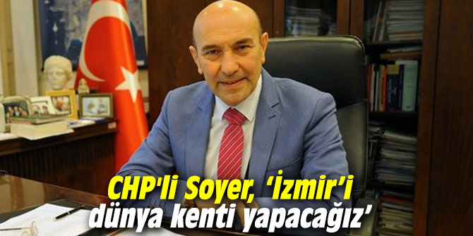 CHP'li Soyer, ‘İzmir’i dünya kenti yapacağız’