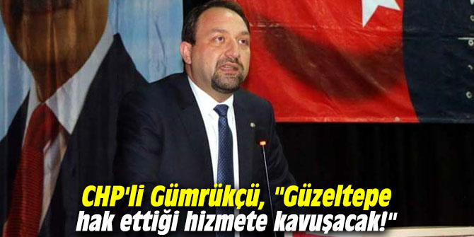 CHP'li Gümrükçü, "Güzeltepe hak ettiği hizmete kavuşacak!"