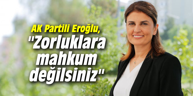 AK Partili Eroğlu, "Zorluklara mahkum değilsiniz"