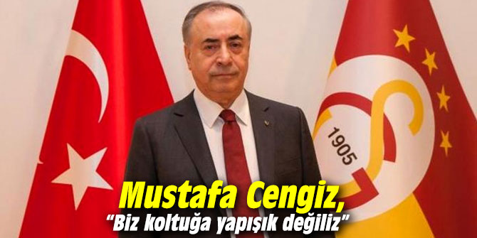 Mustafa Cengiz, “Biz koltuğa yapışık değiliz” 