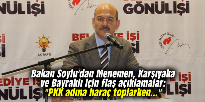 Bakan Soylu'dan Menemen, Karşıyaka ve Bayraklı için flaş açıklamalar: "PKK adına haraç toplarken..."