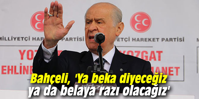 Bahçeli, 'Ya beka diyeceğiz ya da belaya razı olacağız'
