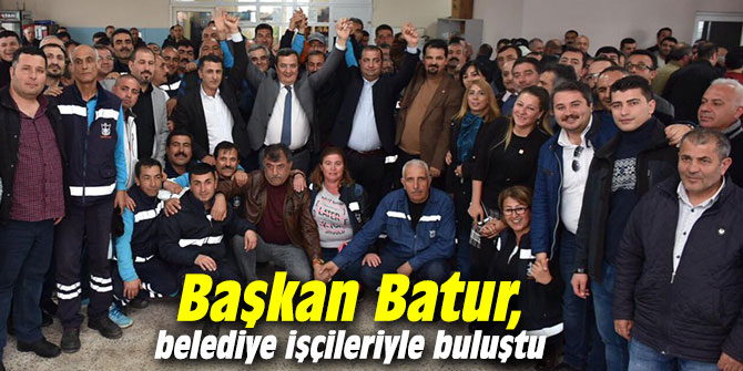 Başkan Batur, belediye işçileriyle buluştu