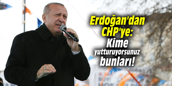 Erdoğan'dan CHP'ye: Kime yutturuyorsunuz bunları!