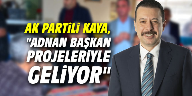 AK Partili Kaya, "Adnan Başkan projeleriyle geliyor"