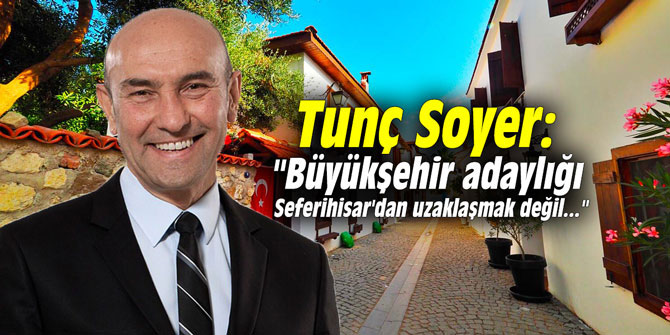 Tunç Soyer: "Büyükşehir adaylığı Seferihisar'dan uzaklaşmak değil..."