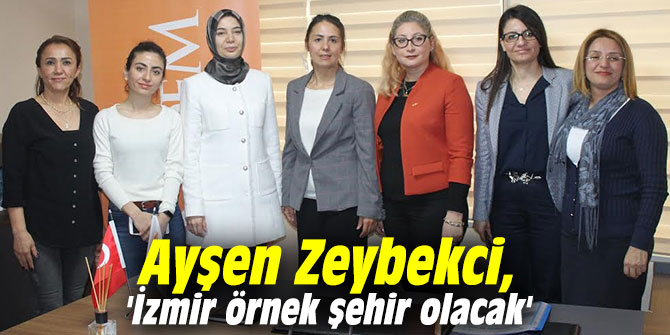 Ayşen Zeybekci, 'İzmir örnek şehir olacak'