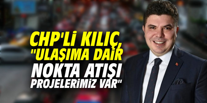 CHP'li Kılıç, "Ulaşıma dair nokta atışı projelerimiz var"
