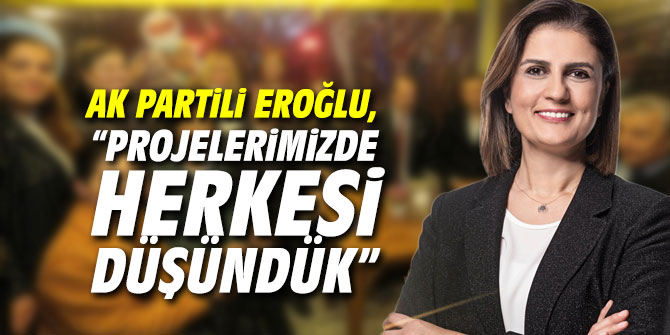 AK Partili Eroğlu, “Projelerimizde herkesi düşündük”