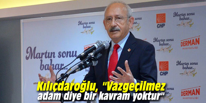 Kılıçdaroğlu: "Vazgeçilmez adam diye bir kavram yoktur"