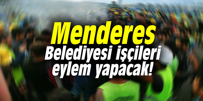 Menderes Belediyesi işçileri eylem yapacak!