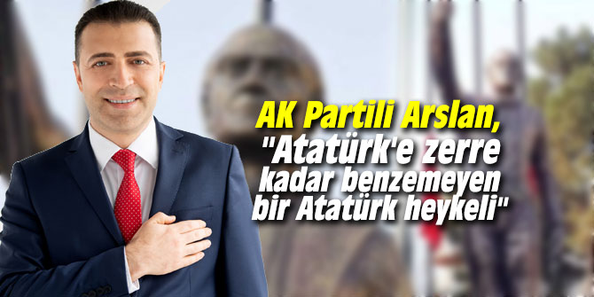 AK Partili Arslan, "Atatürk'e zerre kadar benzemeyen bir Atatürk heykeli"