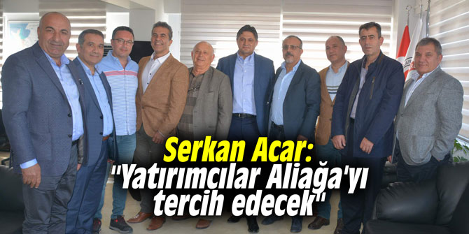 Serkan Acar: "Yatırımcılar Aliağa'yı tercih edecek"