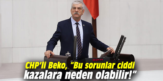 CHP’li Beko, “Bu sorunlar ciddi kazalara neden olabilir!”