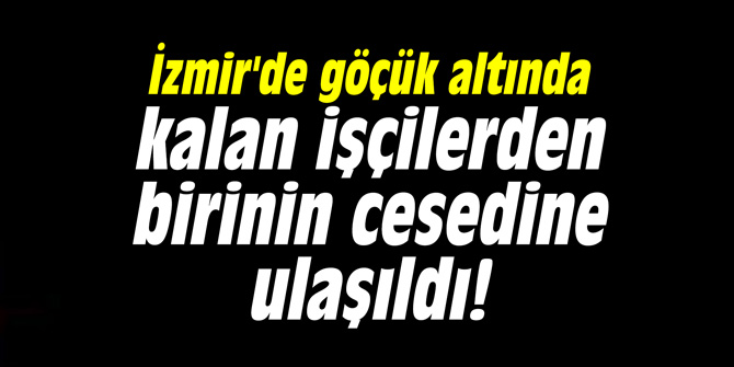 İzmir'de göçük altında kalan işçilerden birinin cesedine ulaşıldı!