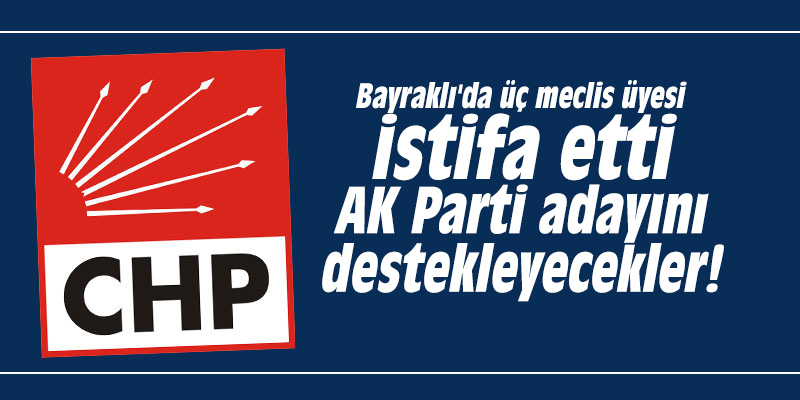Bayraklı'da üç meclis üyesi istifa etti; AK Parti adayını destekleyecekler!