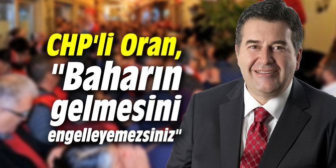 CHP'li Oran, "Baharın gelmesini engelleyemezsiniz"