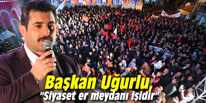 Başkan Uğurlu, "Siyaset er meydanı işidir"