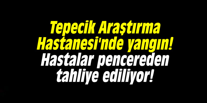 Tepecik Araştırma Hastanesi'nde yangın! Hastalar pencereden tahliye ediliyor!