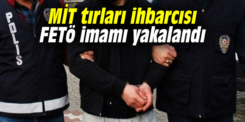 MİT tırları ihbarcısı FETÖ imamı yakalandı