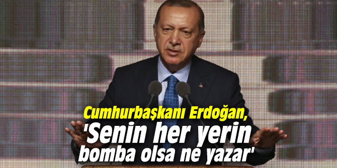 Cumhurbaşkanı Erdoğan, 'Senin her yerin bomba olsa ne yazar'