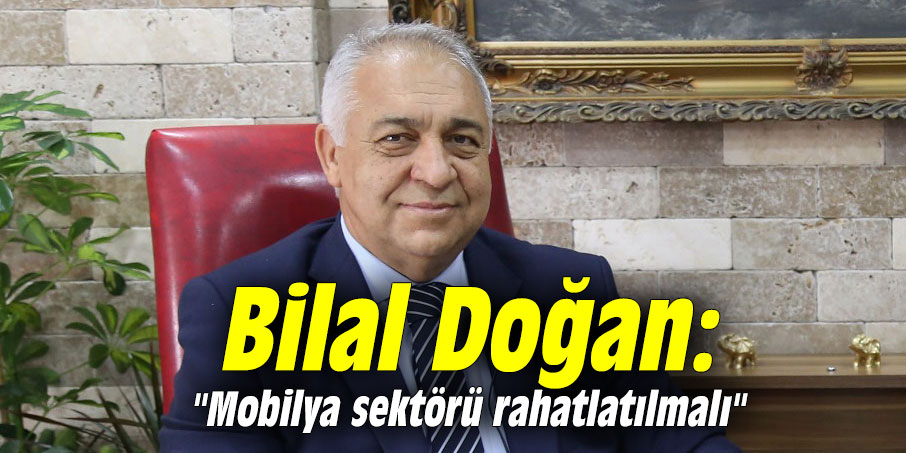 Bilal Doğan: "Mobilya sektörü rahatlatılmalı"