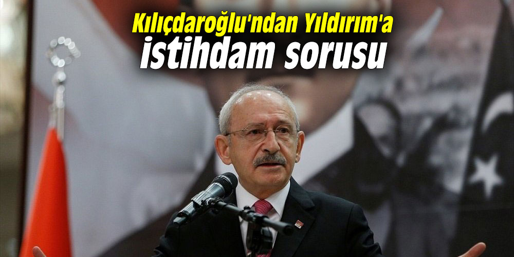 Kılıçdaroğlu'ndan Yıldırım'a istihdam sorusu