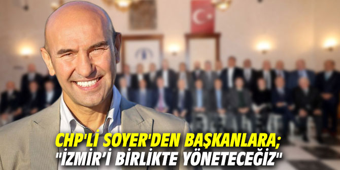 CHP'li Soyer'den Başkanlara; "İzmir’i birlikte yöneteceğiz"