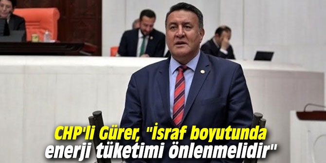 CHP'li Gürer, "İsraf boyutunda enerji tüketimi önlenmelidir"