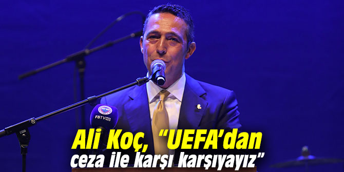 Ali Koç, “UEFA’dan ceza ile karşı karşıyayız” 