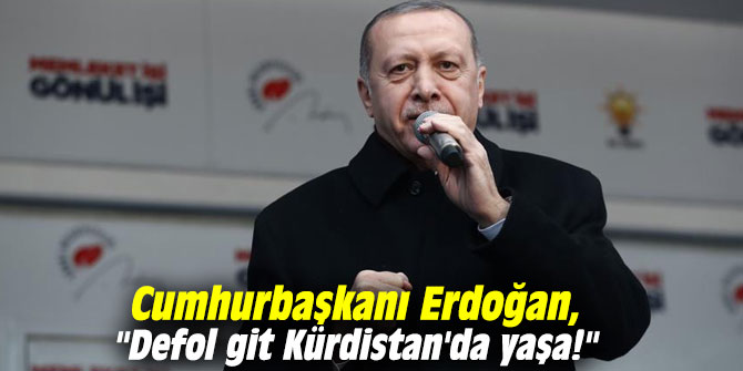 Cumhurbaşkanı Erdoğan, "Defol git Kürdistan'da yaşa!"