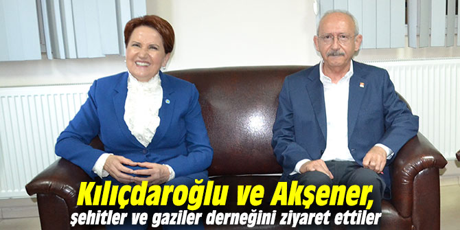 Kılıçdaroğlu ve Akşener, şehitler ve gaziler derneğini ziyaret ettiler