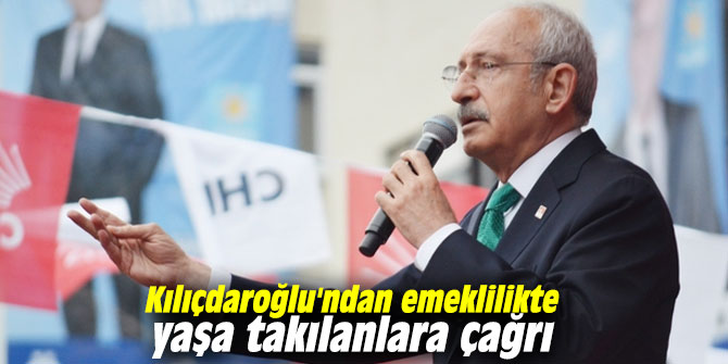 Kılıçdaroğlu'ndan emeklilikte yaşa takılanlara çağrı