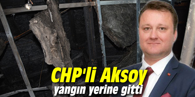CHP'li Aksoy yangın yerine gitti