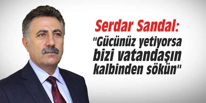 Serdar Sandal: "Gücünüz yetiyorsa bizi vatandaşın kalbinden sökün"