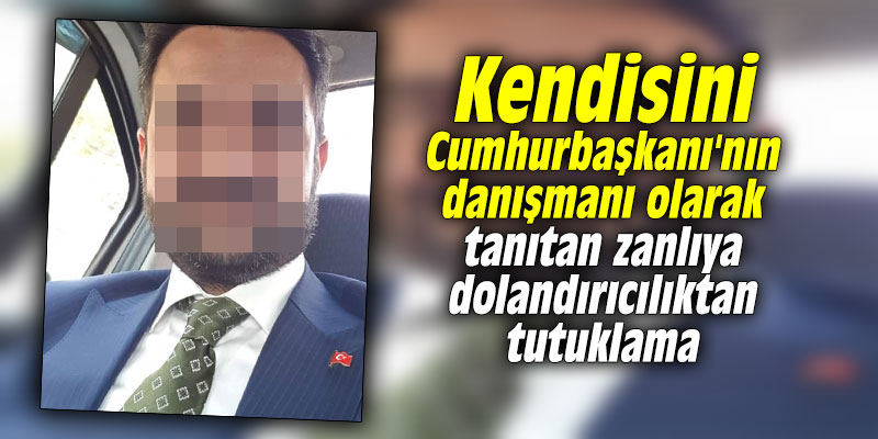 Kendisini Cumhurbaşkanı'nın danışmanı olarak tanıtan zanlıya dolandırıcılıktan tutuklama