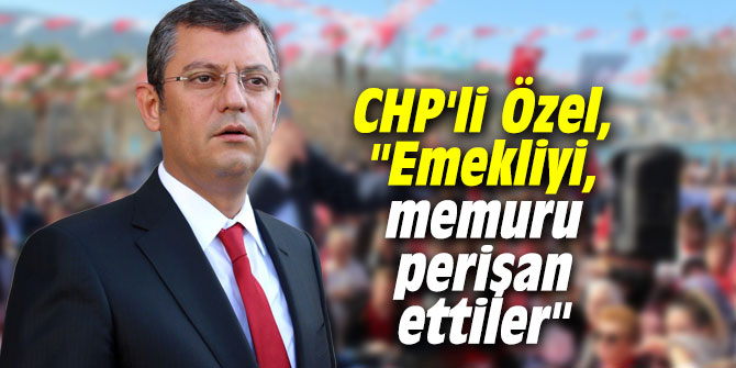 CHP'li Özel, "Emekliyi, memuru perişan ettiler"