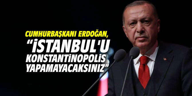 Cumhurbaşkanı Erdoğan, “İstanbul'u Konstantinopolis yapamayacaksınız” 