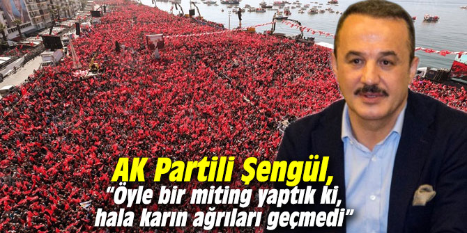AK Partili Şengül, “Öyle bir miting yaptık ki, hala karın ağrıları geçmedi”