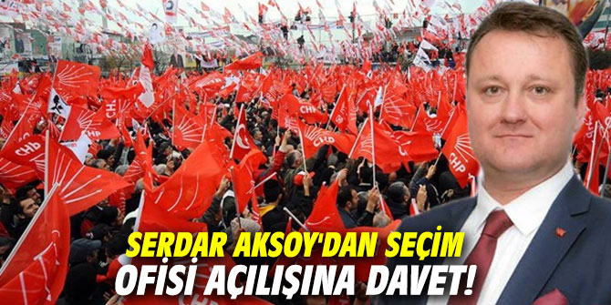 Serdar Aksoy'dan seçim ofisi açılışına davet!